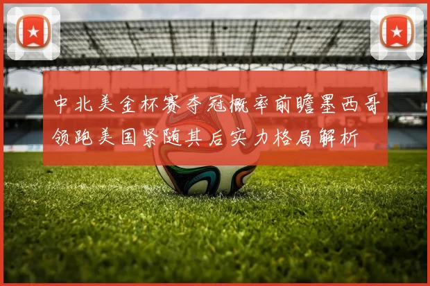 中北美金杯赛夺冠概率前瞻墨西哥领跑美国紧随其后实力格局解析